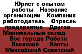 Юрист с опытом работы › Название организации ­ Компания-работодатель › Отрасль предприятия ­ Другое › Минимальный оклад ­ 1 - Все города Работа » Вакансии   . Ханты-Мансийский,Советский г.